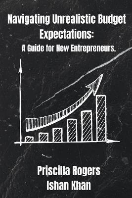 Navigating Unrealistic Budget Expectations: A Guide for New Entrepreneurs - Priscilla Rogers,Ishan Khan - cover