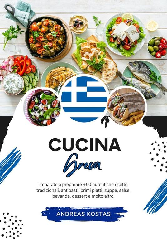 Cucina Greca: Imparate a Preparare +50 Autentiche Ricette Tradizionali, Antipasti, Primi Piatti, Zuppe, Salse, Bevande, Dessert e Molto Altro - Andreas Kostas - ebook