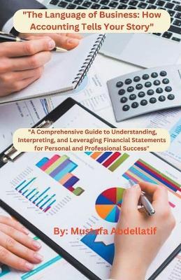"The Language of Business: How Accounting Tells Your Story" "A Comprehensive Guide to Understanding, Interpreting, and Leveraging Financial Statements for Personal and Professional Success" - Mustafa Abdellatif - cover