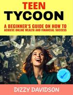 Teen Tycoon: A Beginner’s Guide on How to Achieve Online Wealth and Business Success