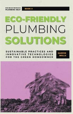Eco-Friendly Plumbing Solutions: Sustainable Practices and Innovative Technologies for the Green Homeowner - Harper Wells - cover