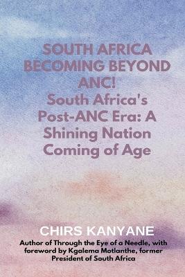 SOUTH AFRICA BECOMING BEYOND ANC! South Africa's Post-ANC Era: A Shining Nation Coming of Age - Chris Kanyane - cover