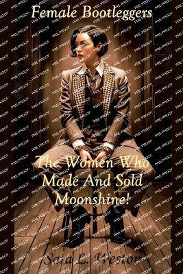 Female Bootleggers: The Women Who Made And Sold Moonshine! - Sara L Weston - cover