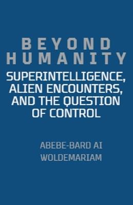 Beyond Humanity: Superintelligence, Alien Encounters, and the Question of Control - Abebe-Bard Ai Woldemariam - cover
