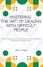 Mastering the art of Dealing With Difficult People: The Ultimate Guide to Conflict Resolution and Transforming Challenges into Opportunities