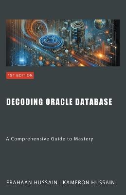 Decoding Oracle Database: A Comprehensive Guide to Mastery - Kameron Hussain,Frahaan Hussain - cover