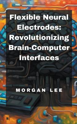 Flexible Neural Electrodes: Revolutionizing Brain-Computer Interfaces - Morgan Lee - cover