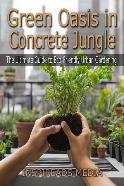 Green Oasis in Concrete Jungle: The Ultimate Guide to Eco-Friendly Urban Gardening