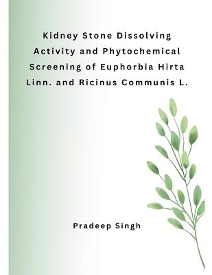 Kidney Stone Dissolving Activity and Phytochemical Screening of Euphorbia Hirta Linn. and Ricinus Communis L. - Pradeep Singh - cover