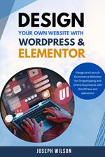 Design Your Own Website With Wordpress & Elementor : Design and Launch Ecommerce Websites For Dropshipping and Online Businesses With WordPress And Elementor