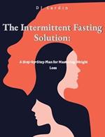 The Intermittent Fasting Solution: A Step-by-Step Plan for Mastering Weight Loss