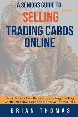 A Seniors Guide to Selling Trading Cards Online: How Seniors Can Profit from Selling Trading Cards On eBay, Facebook, and Other Markets - Brian Thomas - cover