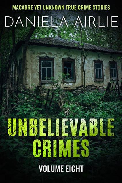 Unbelievable Crimes Volume Eight: Macabre Yet Unknown True Crime Stories