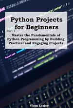 Python Projects for Beginners: Master the Fundamentals of Python Programming by Building Practical and Engaging Projects