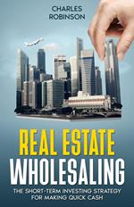 Real Estate Wholesaling: The Short-Term Investing Strategy for Making Quick Cash