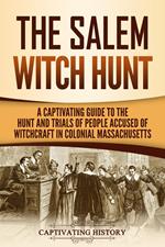 The Salem Witch Hunt: A Captivating Guide to the Hunt and Trials of People Accused of Witchcraft in Colonial Massachusetts