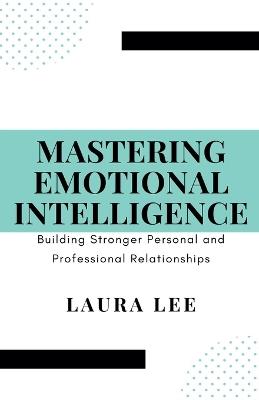 Mastering Emotional Intelligence: Building Stronger Personal and Professional Relationships - Laura Lee - cover