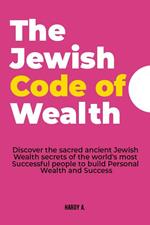 The Jewish Code of Wealth: Discover the Sacred Ancient Jewish Wealth Secrets of the World's Most Successful People to Build Personal Wealth and Success