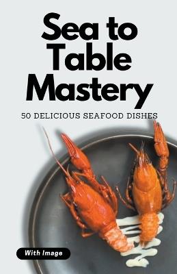 Sea to Table Mastery: 50 Delicious Seafood Dishes (With Image) - Himanshu Patel - cover