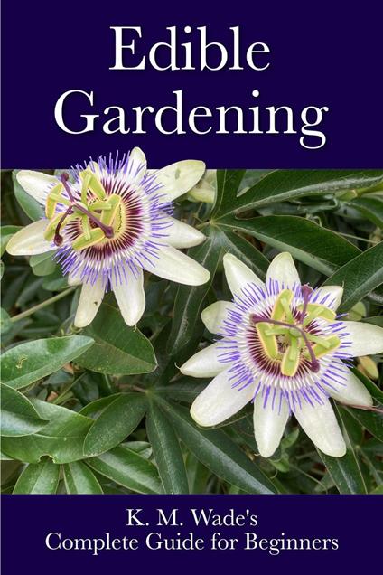 Edible Gardening: K. M. Wade's Complete Guide for Beginners