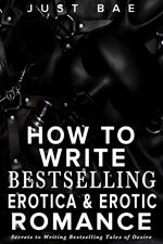 How to Write Bestselling Erotica & Erotic Romance: Secrets to Writing Bestselling Tales of Desire