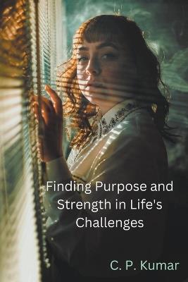 Finding Purpose and Strength in Life's Challenges - C P Kumar - cover