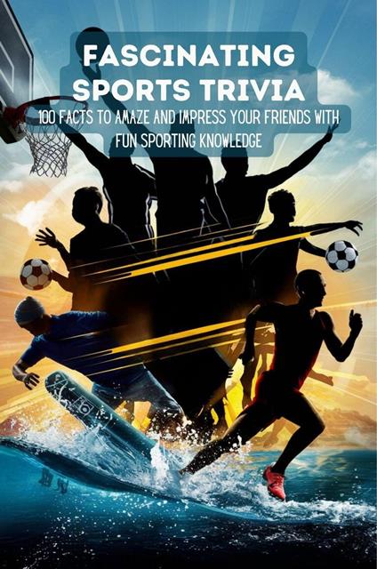 Fascinating Sports Trivia: 100 Facts To Amaze And Impress Your Friends With Fun Sporting Knowledge