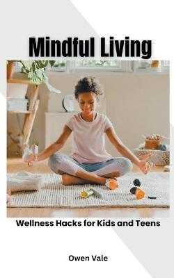Mindful Living: Wellness Hacks for Kids and Teens - Owen Vale - cover