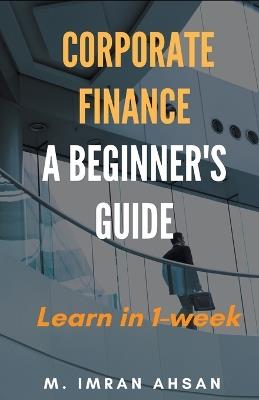 Corporate Finance: A Beginner's Guide - M Imran Ahsan - cover