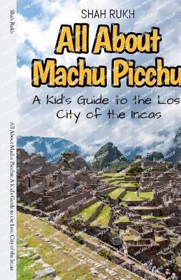 All About Machu Picchu: A Kid's Guide to the Lost City of the Incas - Shah Rukh - cover