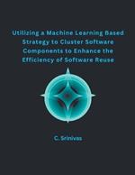 Utilizing a Machine Learning Based Strategy to Cluster Software Components to Enhance the Efficiency of Software Reuse