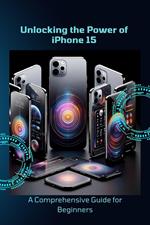 Unlocking the Power of iPhone 15: A Comprehensive Guide for Beginners