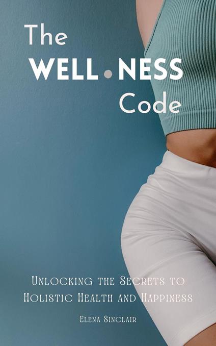 The Wellness Code: Unlocking the Secrets to Holistic Health and Happiness