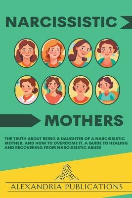 Narcissistic Mothers: The Truth about Being a Daughter of a Narcissistic Mother, and How to Overcome It. A Guide to Healing and Recovering from Narcissistic Abuse. - Alexandria Publications - cover
