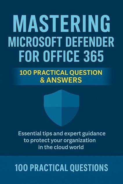 Mastering Microsoft Defender for Office 365: 100 Practical Questions & Answers: Essential Security Techniques, Real-World Scenarios, and Step-by-Step Guidance for Protecting Your Microsoft 365
