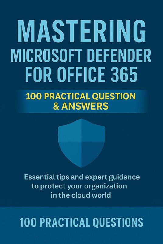 Mastering Microsoft Defender for Office 365: 100 Practical Questions & Answers: Essential Security Techniques, Real-World Scenarios, and Step-by-Step Guidance for Protecting Your Microsoft 365