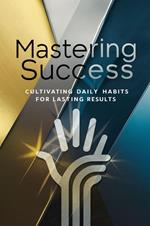 Mastering Success: Cultivating Daily Habits for Lasting Results