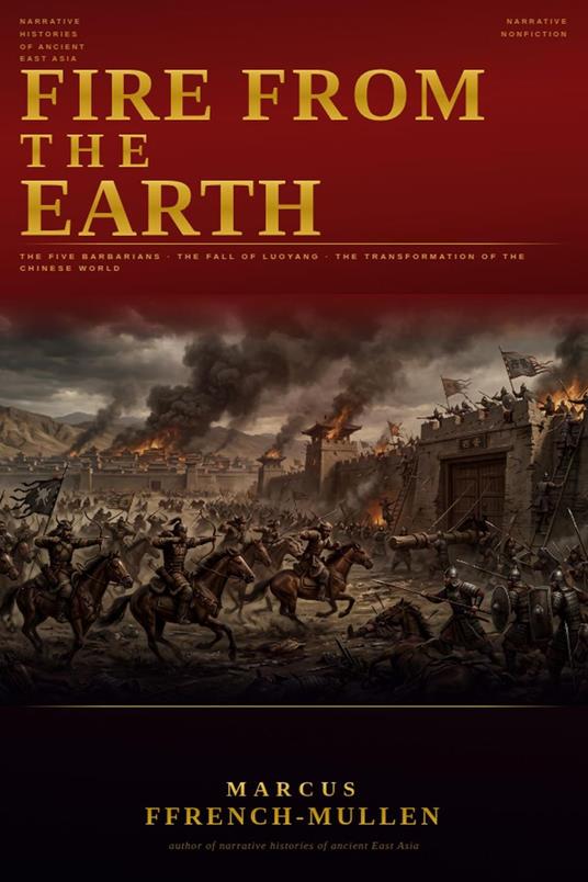 Fire from the Earth: The Five Barbarians, the Fall of Luoyang, and the Transformation of the Chinese World