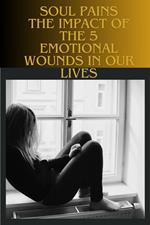 Soul Pains - The Impact of the 5 Emotional Wounds in Our Lives