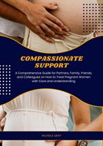 Compassionate Support: A Comprehensive Guide for Partners, Family, Friends, and Colleagues on How to Treat Pregnant Women with Care and Understanding