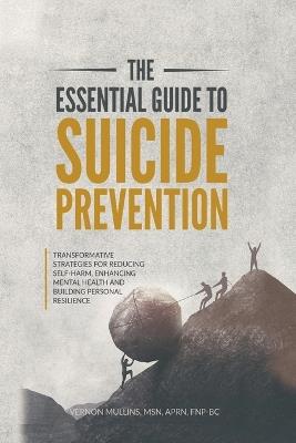 The Essential Guide to Suicide Prevention: Transformative Strategies for Reducing Self-Harm, Enhancing Mental Health and Building Personal Resilience - Vernon Mullins - cover