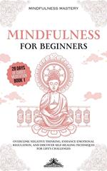 Mindfulness for Beginners: Overcome Negative Thinking, Enhance Emotional Regulation, and Discover Self- Healing Techniques for Life’s Challenges