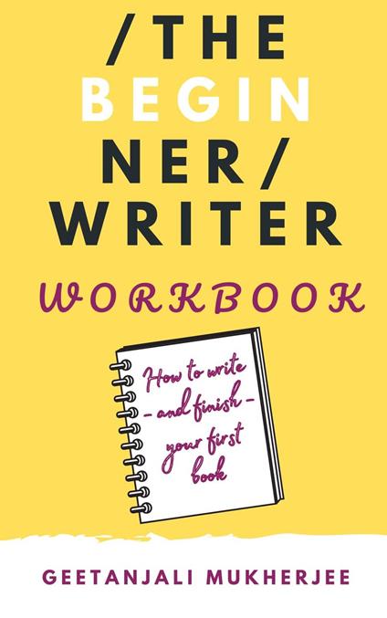 The Beginner Writer Workbook: How To Write - and Finish - Your First Book