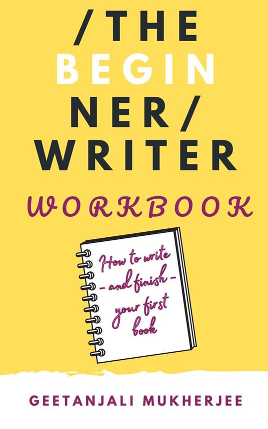 The Beginner Writer Workbook: How To Write - and Finish - Your First Book