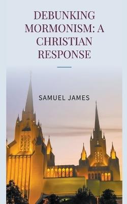 Debunking Mormonism: A Christian Response - Samuel James - cover