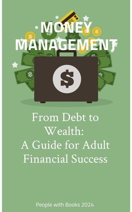 Money Management: From Debt to Wealth: A Guide for Adult Financial Success