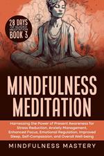Mindfulness Meditation: Harnessing the Power of Present Awareness for Stress Reduction, Anxiety Management, Enhanced Focus, Emotional Regulation, Improved Sleep, Self-Compassion, & Overall Well-Being