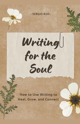 Writing for the Soul: How to Use Writing to Heal, Grow, and Connect - Sergio Rijo - cover