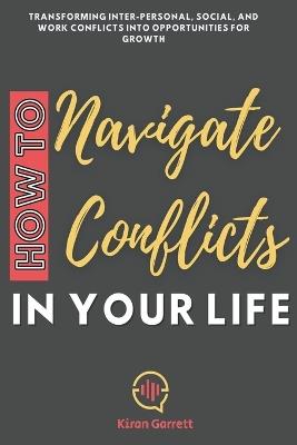 How to Navigate Conflicts in Your Life: Transforming Inter-personal, Social, and Work Conflicts into Opportunities for Growth - Kiran Garrett - cover