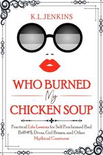 Who Burned My Chicken Soup: Practical Life Lessons for Self Proclaimed Bad Bi@#S, Divas, Girl Bosses, and Other Mythical Creatures